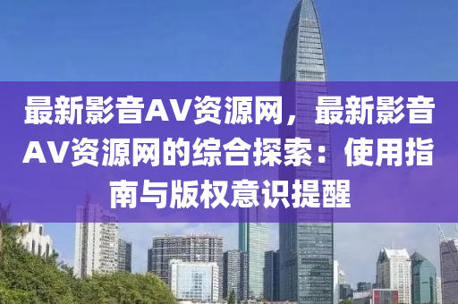 最新影音AV資源網(wǎng)，最新影音AV資源網(wǎng)液壓動力機(jī)械,元件制造的綜合探索：使用指南與版權(quán)意識提醒