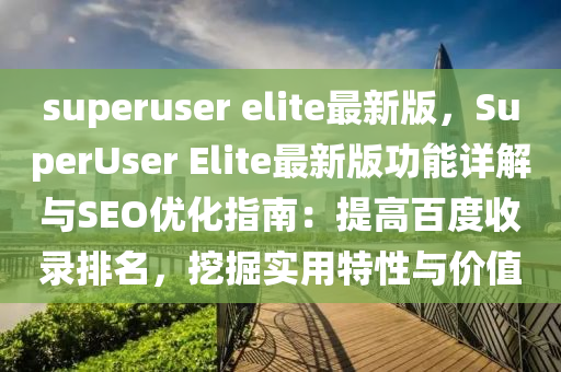 superuser elite最新版，SuperUser Elite最新版功能詳解液壓動力機(jī)械,元件制造與SEO優(yōu)化指南：提高百度收錄排名，挖掘?qū)嵱锰匦耘c價值