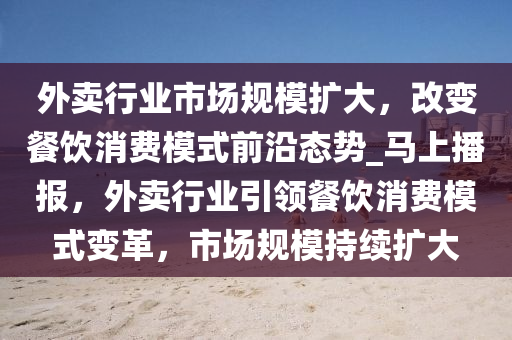 外賣行業(yè)市場(chǎng)規(guī)模擴(kuò)大，改變餐飲消費(fèi)模式前沿態(tài)勢(shì)_馬上液壓動(dòng)力機(jī)械,元件制造播報(bào)，外賣行業(yè)引領(lǐng)餐飲消費(fèi)模式變革，市場(chǎng)規(guī)模持續(xù)擴(kuò)大