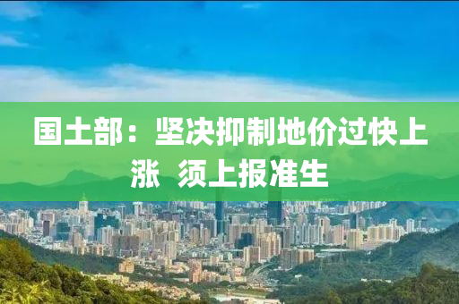 國(guó)土部：堅(jiān)決抑制地價(jià)過(guò)快上漲  須上報(bào)準(zhǔn)生液壓動(dòng)力機(jī)械,元件制造