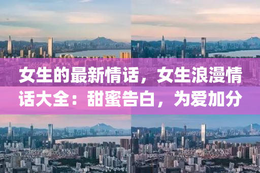 女生的最新情話，女生浪漫情話大全：甜蜜告白，為愛加分液壓動力機(jī)械,元件制造
