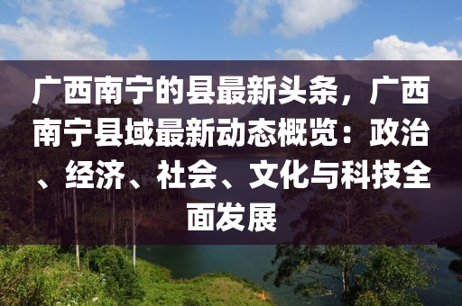 廣西南寧的縣最新頭條，廣西南寧縣域最新動(dòng)態(tài)概覽：政治、經(jīng)濟(jì)、社會(huì)、文化與科技全面發(fā)展液壓動(dòng)力機(jī)械,元件制造