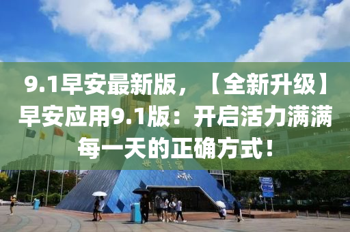 9.1早安最新版，【全新升級(jí)】早安應(yīng)用9.1版：開啟活力滿滿每一天的正確方式！液壓動(dòng)力機(jī)械,元件制造