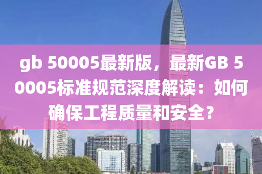 gb 50005最新版，最新GB 5液壓動力機(jī)械,元件制造0005標(biāo)準(zhǔn)規(guī)范深度解讀：如何確保工程質(zhì)量和安全？