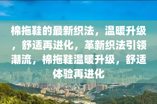棉拖鞋的最新織法，溫暖升級(jí)，舒適再進(jìn)化，革新織法引領(lǐng)潮流，棉拖鞋溫暖升級(jí)，舒適體驗(yàn)再進(jìn)化液壓動(dòng)力機(jī)械,元件制造