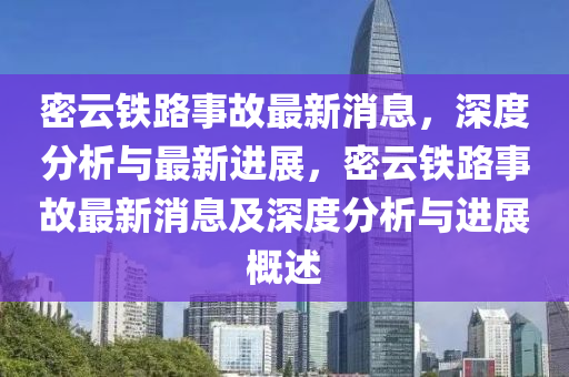 密云鐵路事故最新消息，深度分析與最新進展，密云鐵路事故最新消息及深度分析與進展概述液壓動力機械,元件制造