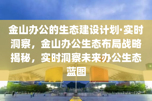 金山辦公的生態(tài)建設(shè)計(jì)劃·實(shí)時(shí)洞察，金山辦公生態(tài)布局戰(zhàn)略揭秘，實(shí)時(shí)洞察未來辦公生態(tài)藍(lán)圖液壓動(dòng)力機(jī)械,元件制造