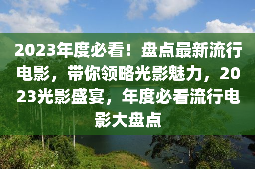 2023年度必看！盤點(diǎn)最新流行電影，帶你領(lǐng)略光影魅力，2023光影盛宴，年度必看流行電影大盤點(diǎn)液壓動力機(jī)械,元件制造