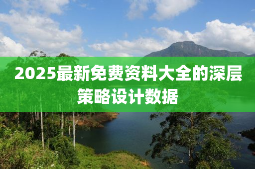 2025最新免費(fèi)資料大全的深層策略設(shè)計(jì)數(shù)據(jù)液壓動(dòng)力機(jī)械,元件制造