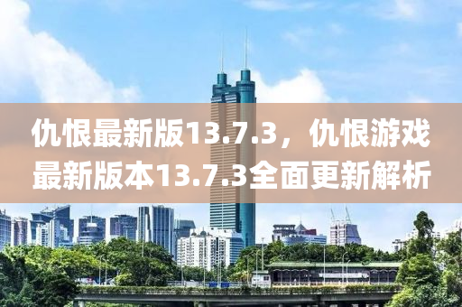 仇恨最新版13.7.3，仇恨游戲最新版本13.7.3全面更新解析液壓動力機(jī)械,元件制造