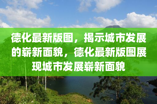 德化最新版圖，揭示城市發(fā)展的液壓動(dòng)力機(jī)械,元件制造嶄新面貌，德化最新版圖展現(xiàn)城市發(fā)展嶄新面貌