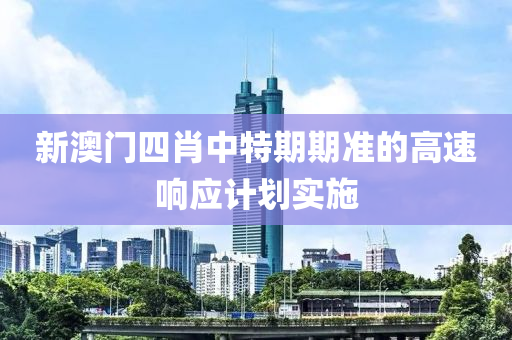 新澳門四肖中特期期準(zhǔn)的高液壓動(dòng)力機(jī)械,元件制造速響應(yīng)計(jì)劃實(shí)施