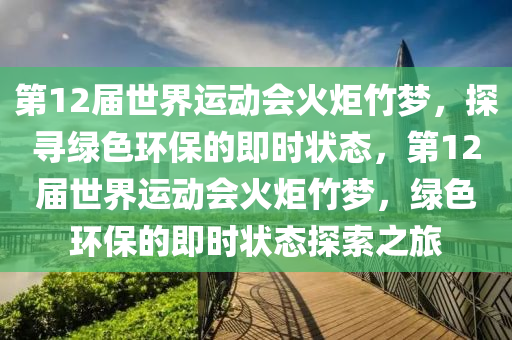 第12屆世界運動會火炬竹夢，探尋綠色環(huán)保的即時狀態(tài)，第12屆世界運動會火炬竹夢，綠色環(huán)保的即時狀態(tài)探液壓動力機(jī)械,元件制造索之旅