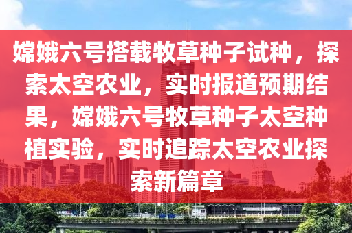 嫦娥六號(hào)搭載牧草種子試種，探索太空農(nóng)業(yè)，實(shí)時(shí)報(bào)道預(yù)期結(jié)果，嫦娥液壓動(dòng)力機(jī)械,元件制造六號(hào)牧草種子太空種植實(shí)驗(yàn)，實(shí)時(shí)追蹤太空農(nóng)業(yè)探索新篇章