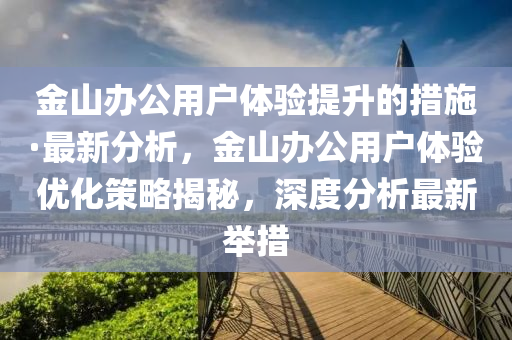 金山辦公用戶體驗提升的措施·最新分析，金山辦公用戶體驗優(yōu)化策略揭秘，深度分析最新舉措液壓動力機械,元件制造