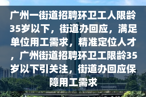 廣州一街道招聘環(huán)衛(wèi)工人限齡35歲以下，街道辦回液壓動(dòng)力機(jī)械,元件制造應(yīng)，滿(mǎn)足單位用工需求，精準(zhǔn)定位人才，廣州街道招聘環(huán)衛(wèi)工限齡35歲以下引關(guān)注，街道辦回應(yīng)保障用工需求