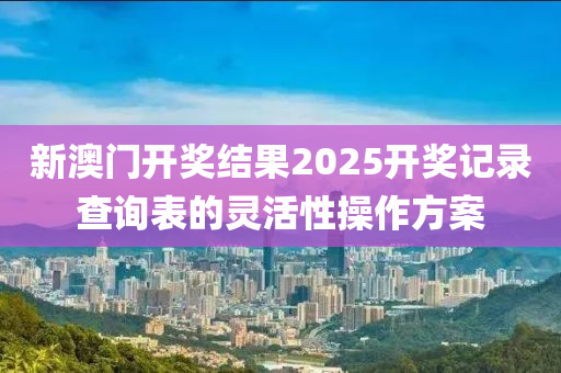 新澳門開獎(jiǎng)結(jié)果2025開獎(jiǎng)記錄查詢表的靈活性操作方案液壓動(dòng)力機(jī)械,元件制造