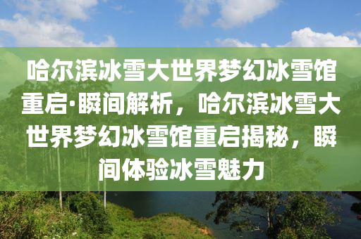 哈爾濱冰雪大世界夢幻冰雪館重啟·瞬間解析，哈爾濱冰雪液壓動力機械,元件制造大世界夢幻冰雪館重啟揭秘，瞬間體驗冰雪魅力
