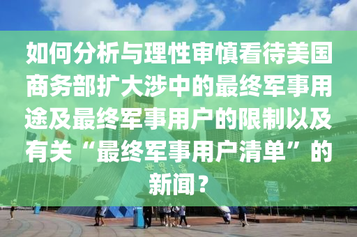如何分析與理性審慎看待美國商務(wù)部擴(kuò)大涉中的最終軍事用途及最終軍事用戶的限制以及有關(guān)“最終軍事用戶清單”的新聞？液壓動力機(jī)械,元件制造