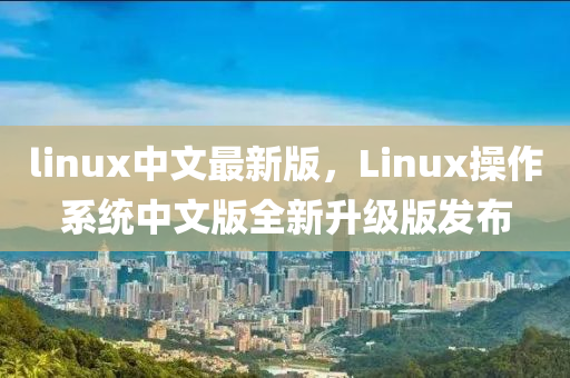 linux中文最新版，Linux操作系統(tǒng)中文版全新升級(jí)版發(fā)布液壓動(dòng)力機(jī)械,元件制造