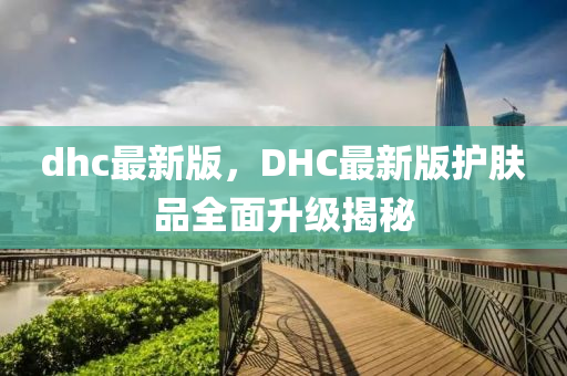 dhc最新版，DHC最新版護膚品全面升級揭秘液壓動力機械,元件制造