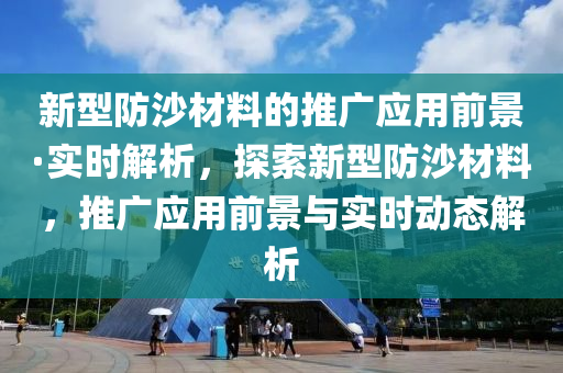 新型防沙材料的推廣應(yīng)用前景·實(shí)時(shí)解析，探索新型防沙材料，推廣應(yīng)用前景與實(shí)時(shí)動(dòng)態(tài)解析液壓動(dòng)力機(jī)械,元件制造