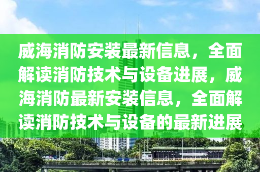 威海消防安裝最新信息，全面解讀消防技術(shù)與設(shè)備進(jìn)展，威海消防最新安裝信息，全面解讀消防技術(shù)與設(shè)備的最新進(jìn)展液壓動(dòng)力機(jī)械,元件制造