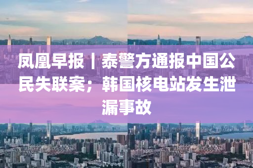 鳳凰早報｜泰警方通報中國公民液壓動力機械,元件制造失聯(lián)案；韓國核電站發(fā)生泄漏事故