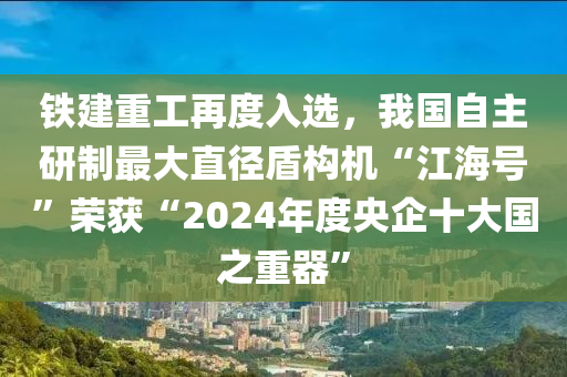 鐵建重工再度入選，我國自主研制最大直徑盾構(gòu)機(jī)“江海號(hào)”榮獲“2024年度央液壓動(dòng)力機(jī)械,元件制造企十大國之重器”