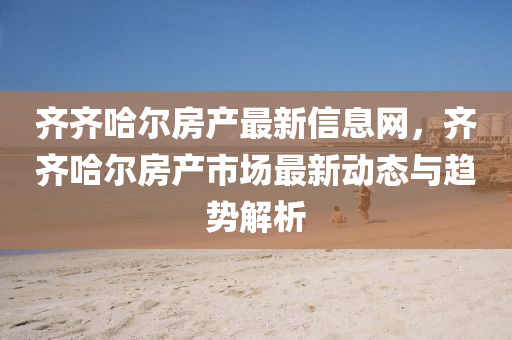 齊齊哈爾房產(chǎn)最新信息網(wǎng)，齊齊哈爾房產(chǎn)市場(chǎng)最新動(dòng)態(tài)與趨勢(shì)解析液壓動(dòng)力機(jī)械,元件制造