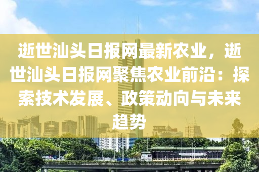 逝世汕頭日報網(wǎng)最新農(nóng)業(yè)，逝世汕頭日液壓動力機械,元件制造報網(wǎng)聚焦農(nóng)業(yè)前沿：探索技術發(fā)展、政策動向與未來趨勢
