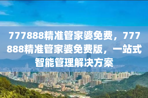 777888精準管家婆免費，777888精準管家婆免費版，一站式智能管理解決方案液壓動力機械,元件制造