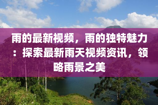 雨的最新視頻，雨的獨(dú)特魅力：探索最新雨天視頻資訊，領(lǐng)略雨景之美液壓動(dòng)力機(jī)械,元件制造