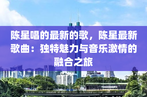 陳星唱的最新的歌，陳星最新歌曲：獨(dú)特魅力與音樂(lè)激情的融合之旅液壓動(dòng)力機(jī)械,元件制造