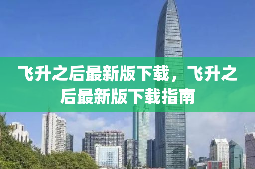 飛升之后最新版下載，飛升之后最新版下載指南液壓動(dòng)力機(jī)械,元件制造