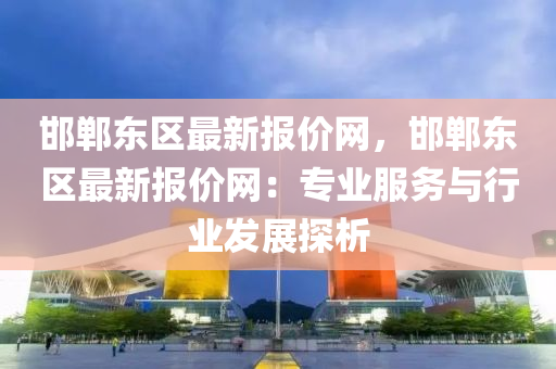 邯鄲東區(qū)最新報(bào)價(jià)網(wǎng)，邯鄲東區(qū)最新報(bào)價(jià)網(wǎng)：專業(yè)服務(wù)與行業(yè)發(fā)展探析液壓動(dòng)力機(jī)械,元件制造