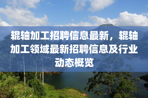 輥軸加工招聘信息最新，輥軸加工領(lǐng)域液壓動(dòng)力機(jī)械,元件制造最新招聘信息及行業(yè)動(dòng)態(tài)概覽
