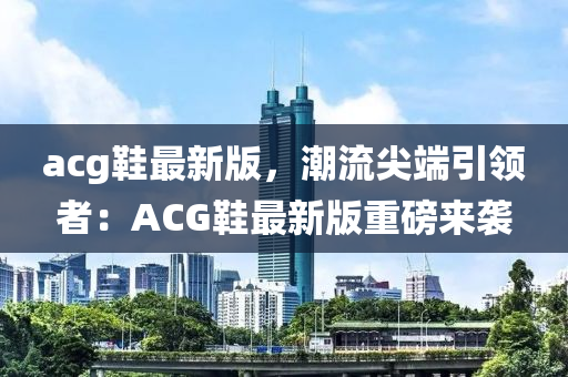 acg鞋最液壓動(dòng)力機(jī)械,元件制造新版，潮流尖端引領(lǐng)者：ACG鞋最新版重磅來(lái)襲