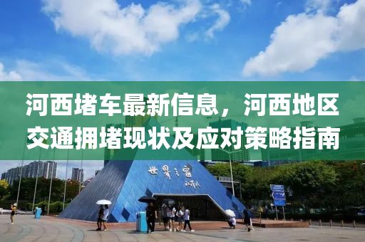 河西堵車(chē)最新信息，河西地區(qū)交通擁堵現(xiàn)狀及應(yīng)對(duì)策略指南液壓動(dòng)力機(jī)械,元件制造