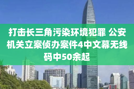 打擊長三角污染環(huán)液壓動力機(jī)械,元件制造境犯罪 公安機(jī)關(guān)立案偵辦案件4中文幕無線碼中50余起