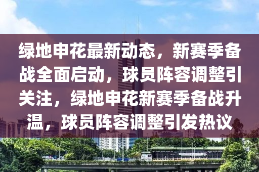 綠地申花最新動(dòng)態(tài)，新賽季備戰(zhàn)全面啟動(dòng)，球員陣容調(diào)整引關(guān)注，綠地申花新賽季備戰(zhàn)升溫，球員陣容調(diào)整引發(fā)熱議液壓動(dòng)力機(jī)械,元件制造