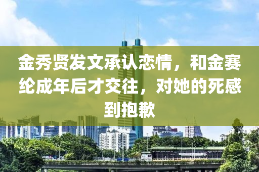 金秀賢發(fā)文承認(rèn)戀情，和金賽綸成年后才交往，對(duì)她的液壓動(dòng)力機(jī)械,元件制造死感到抱歉