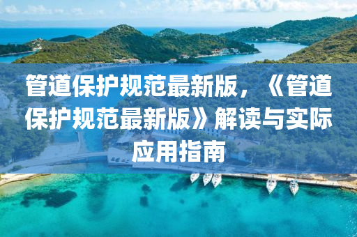 管道保護(hù)規(guī)范最新版，《管道保護(hù)規(guī)范最新版》解讀與實(shí)際應(yīng)用指南液壓動(dòng)力機(jī)械,元件制造
