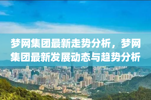 夢(mèng)網(wǎng)集團(tuán)最新走勢(shì)分析，夢(mèng)網(wǎng)集團(tuán)最液壓動(dòng)力機(jī)械,元件制造新發(fā)展動(dòng)態(tài)與趨勢(shì)分析