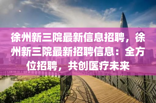 徐州新三院最新信息招聘，徐州新三院最新招聘信息：全方位招聘，共創(chuàng)醫(yī)療未來液壓動力機械,元件制造