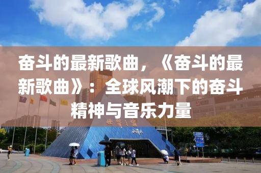 奮斗的最新歌曲，《奮斗的最新歌曲液壓動(dòng)力機(jī)械,元件制造》：全球風(fēng)潮下的奮斗精神與音樂力量