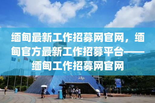 緬甸最新工作招募網(wǎng)官網(wǎng)，緬甸官方最新工作招募平臺(tái)——緬甸工作招募網(wǎng)官網(wǎng)液壓動(dòng)力機(jī)械,元件制造