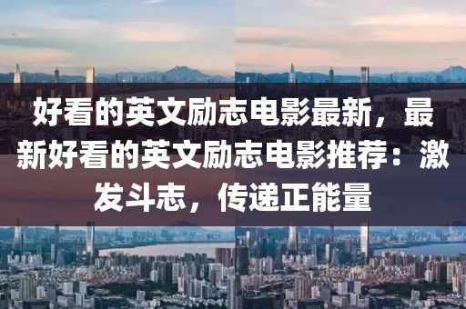 好看的英文勵志電影最液壓動力機械,元件制造新，最新好看的英文勵志電影推薦：激發(fā)斗志，傳遞正能量