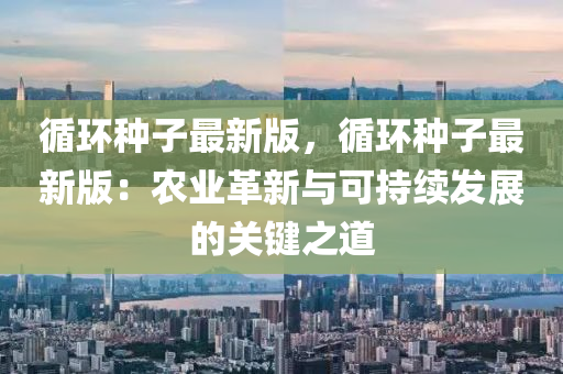 循環(huán)種子最新版，循環(huán)種子最新版：農(nóng)業(yè)革新與可持續(xù)發(fā)展的關(guān)鍵之道液壓動(dòng)力機(jī)械,元件制造