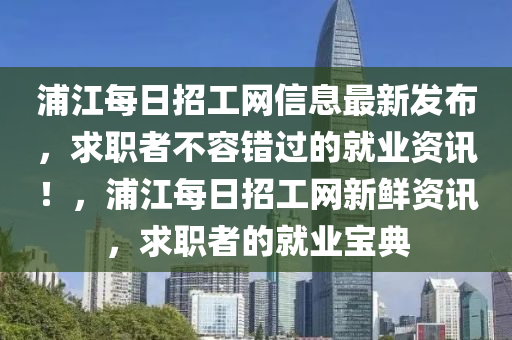 浦江每日招工網(wǎng)信息最新發(fā)布，求職者不容錯(cuò)過(guò)的就業(yè)資訊！，浦江每日招工網(wǎng)新鮮資訊，求職者的就業(yè)寶典液壓動(dòng)力機(jī)械,元件制造
